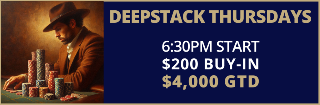 Deepstack Thursdays, 6:30pm start, $200 buy-in, $4,000 guaranteed